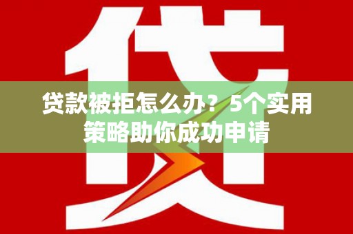 新会贷款被拒怎么办？5个实用策略助你成功申请