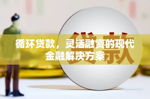 新会循环贷款，灵活融资的现代金融解决方案
