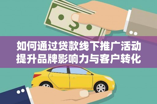 新会如何通过贷款线下推广活动提升品牌影响力与客户转化率