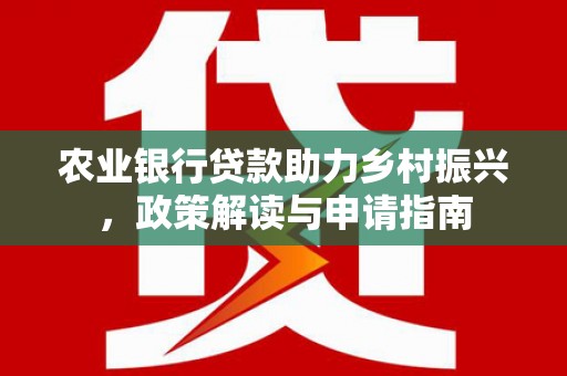 新会农业银行贷款助力乡村振兴，政策解读与申请指南
