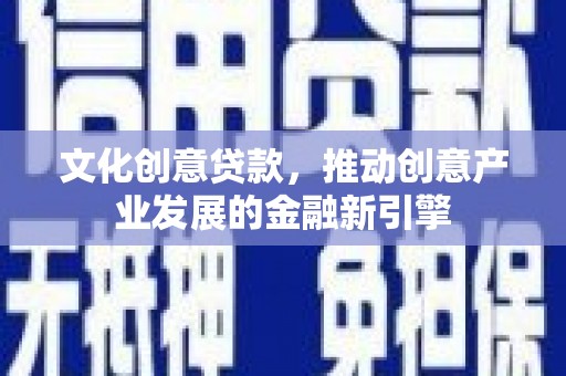新会文化创意贷款，推动创意产业发展的金融新引擎