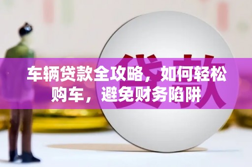 新会车辆贷款全攻略，如何轻松购车，避免财务陷阱