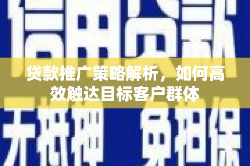 新会贷款推广策略解析，如何高效触达目标客户群体