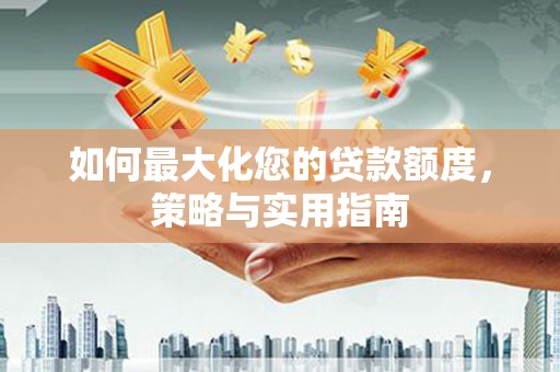 新会如何最大化您的贷款额度，策略与实用指南