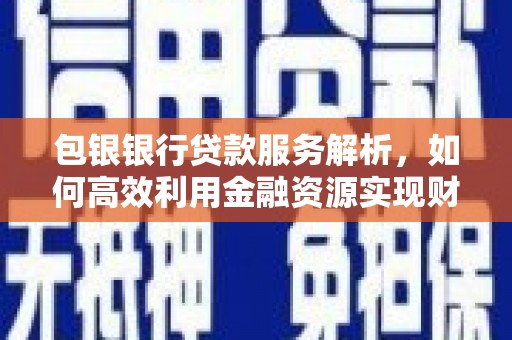 新会包银银行贷款服务解析，如何高效利用金融资源实现财富增长