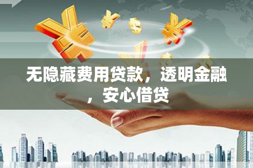 新会无隐藏费用贷款，透明金融，安心借贷