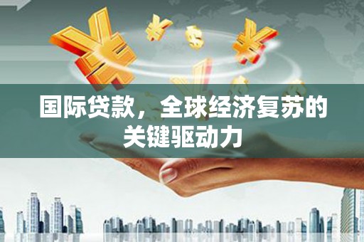 新会国际贷款，全球经济复苏的关键驱动力