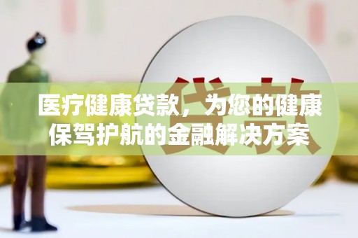 新会医疗健康贷款，为您的健康保驾护航的金融解决方案