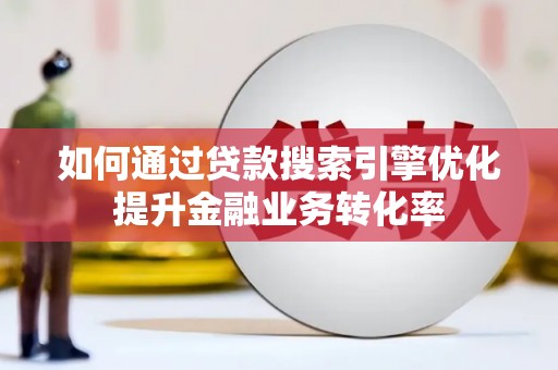 新会如何通过贷款搜索引擎优化提升金融业务转化率