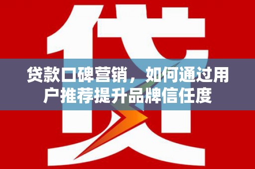 新会贷款口碑营销，如何通过用户推荐提升品牌信任度
