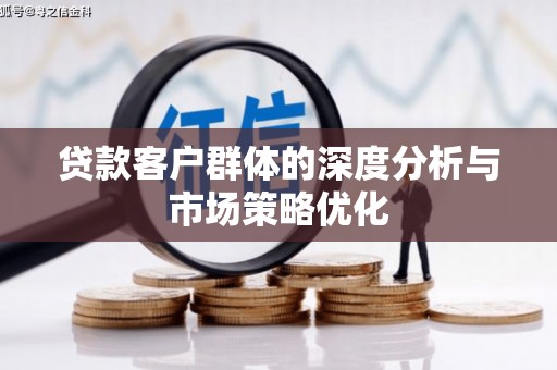 新会贷款客户群体的深度分析与市场策略优化
