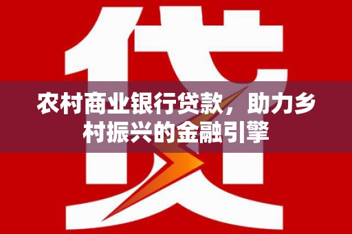 新会农村商业银行贷款，助力乡村振兴的金融引擎