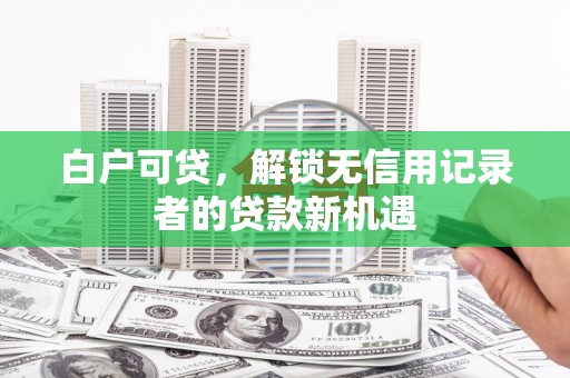新会白户可贷，解锁无信用记录者的贷款新机遇