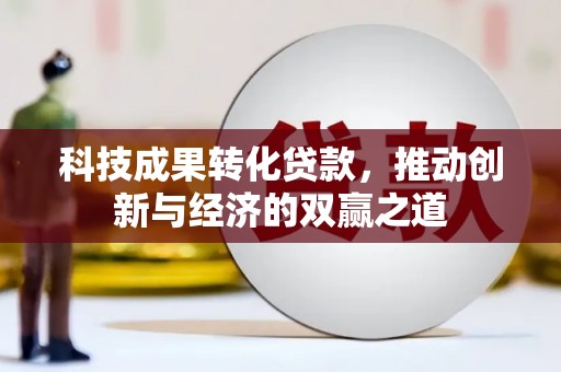 新会科技成果转化贷款，推动创新与经济的双赢之道