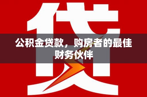 新会公积金贷款，购房者的最佳财务伙伴