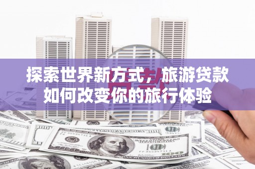 新会探索世界新方式，旅游贷款如何改变你的旅行体验
