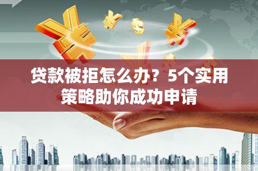 新会贷款被拒怎么办？5个实用策略助你成功申请