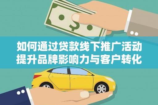 新会如何通过贷款线下推广活动提升品牌影响力与客户转化率