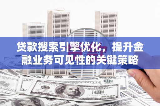 新会贷款搜索引擎优化，提升金融业务可见性的关键策略