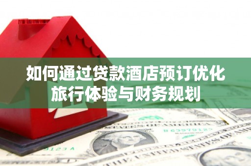 新会如何通过贷款酒店预订优化旅行体验与财务规划