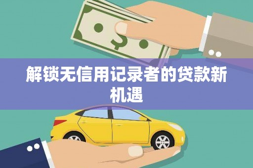 新会解锁无信用记录者的贷款新机遇