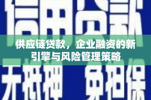 新会供应链贷款，企业融资的新引擎与风险管理策略