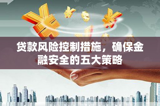 新会贷款风险控制措施，确保金融安全的五大策略