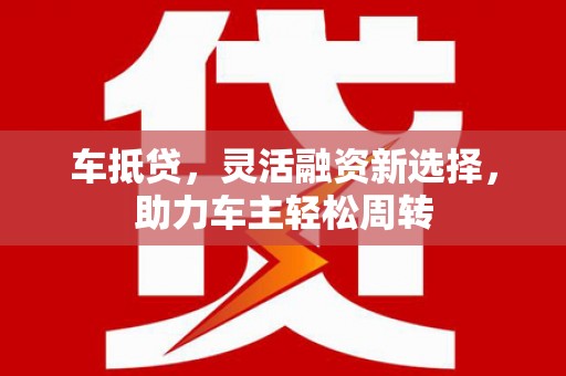 新会车抵贷，灵活融资新选择，助力车主轻松周转