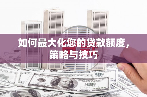 新会如何最大化您的贷款额度，策略与技巧