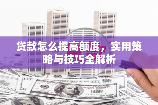 新会贷款怎么提高额度，实用策略与技巧全解析