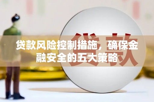 新会贷款风险控制措施，确保金融安全的五大策略
