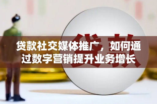 新会贷款社交媒体推广，如何通过数字营销提升业务增长