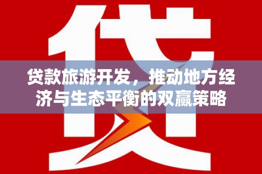 新会贷款旅游开发，推动地方经济与生态平衡的双赢策略
