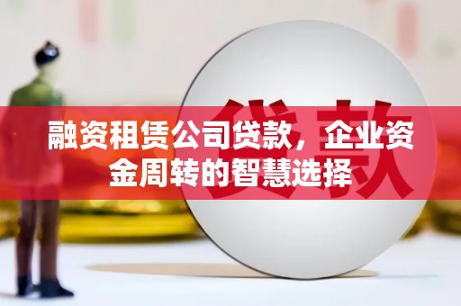 新会融资租赁公司贷款，企业资金周转的智慧选择