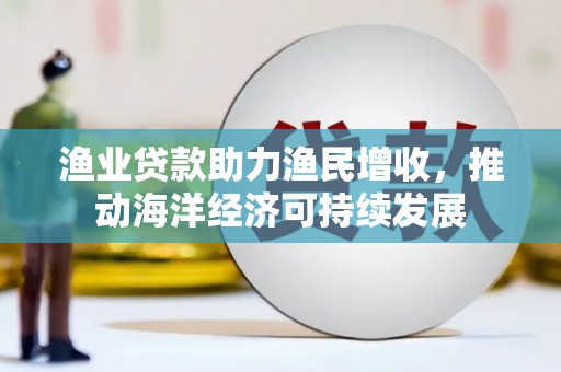 新会渔业贷款助力渔民增收，推动海洋经济可持续发展