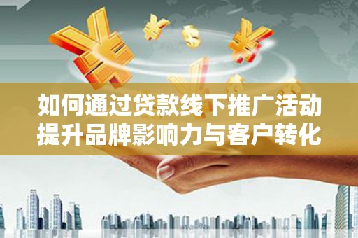 新会如何通过贷款线下推广活动提升品牌影响力与客户转化率