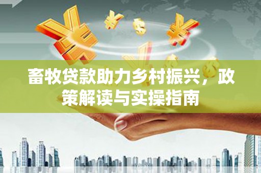 新会畜牧贷款助力乡村振兴，政策解读与实操指南