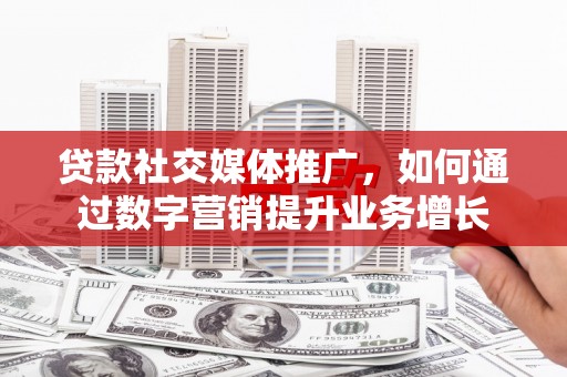 新会贷款社交媒体推广，如何通过数字营销提升业务增长
