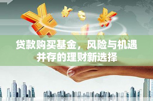 新会贷款购买基金，风险与机遇并存的理财新选择