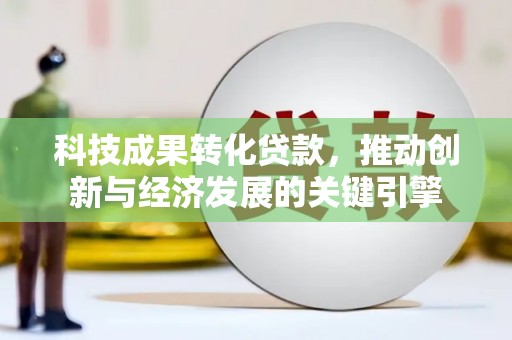 新会科技成果转化贷款，推动创新与经济发展的关键引擎