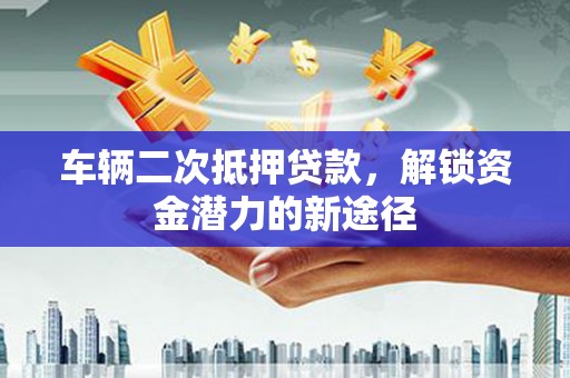 新会车辆二次抵押贷款，解锁资金潜力的新途径