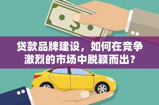 新会贷款品牌建设，如何在竞争激烈的市场中脱颖而出？