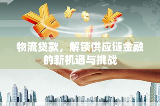 新会物流贷款，解锁供应链金融的新机遇与挑战