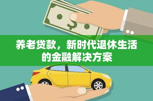 新会养老贷款，新时代退休生活的金融解决方案