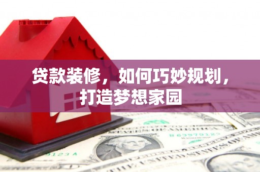 新会贷款装修，如何巧妙规划，打造梦想家园