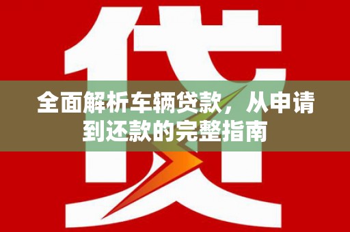新会全面解析车辆贷款，从申请到还款的完整指南
