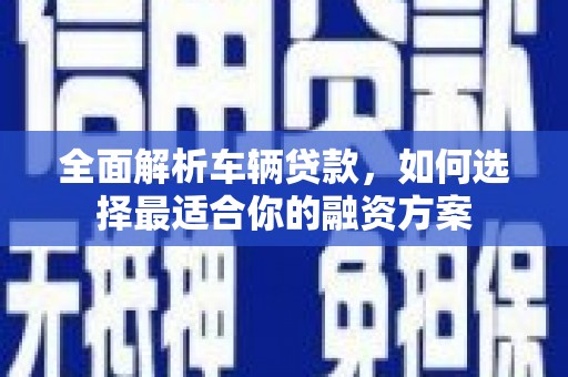 新会全面解析车辆贷款，如何选择最适合你的融资方案