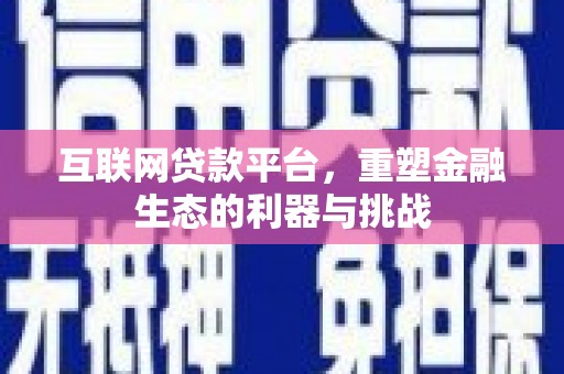 新会互联网贷款平台，重塑金融生态的利器与挑战