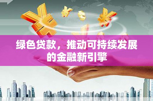 新会绿色贷款，推动可持续发展的金融新引擎