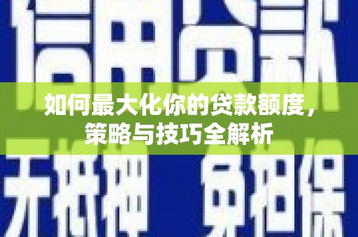 新会如何最大化你的贷款额度，策略与技巧全解析